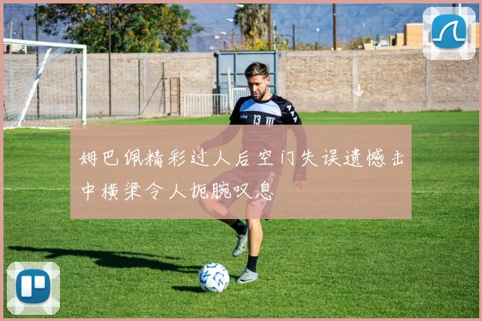 姆巴佩精彩过人后空门失误遗憾击中横梁令人扼腕叹息