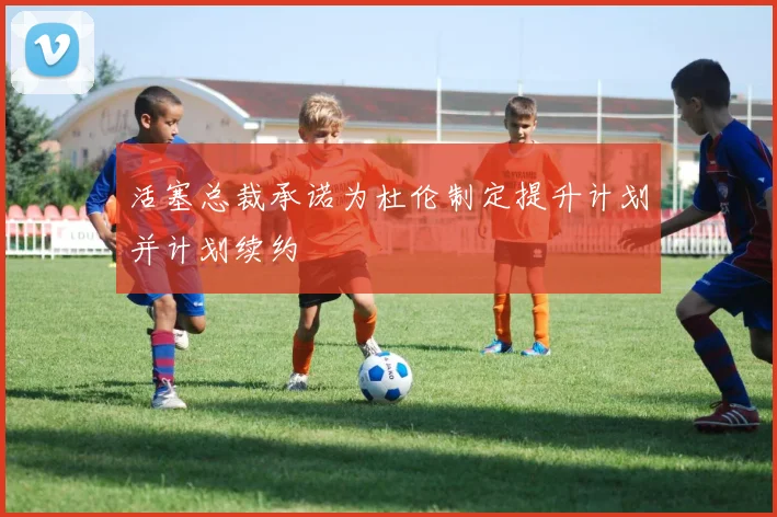 活塞总裁承诺为杜伦制定提升计划并计划续约