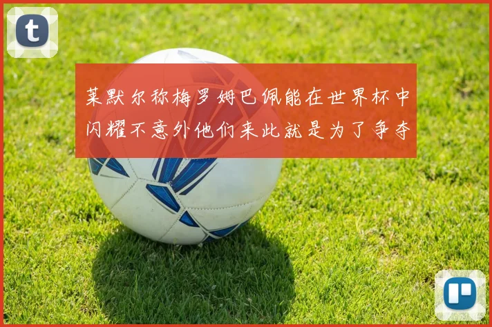 莱默尔称梅罗姆巴佩能在世界杯中闪耀不意外他们来此就是为了争夺最佳球员
