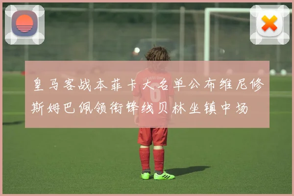皇马客战本菲卡大名单公布维尼修斯姆巴佩领衔锋线贝林坐镇中场