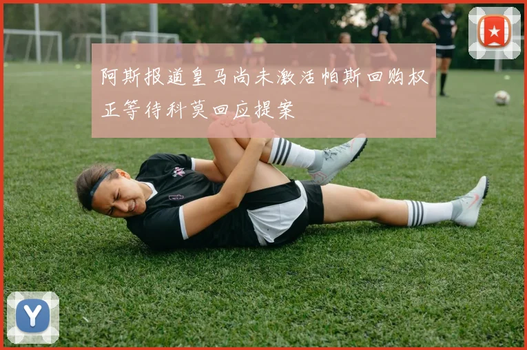 阿斯报道皇马尚未激活帕斯回购权正等待科莫回应提案