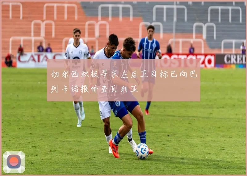 切尔西积极寻求左后卫目标已向巴列卡诺报价查瓦利亚