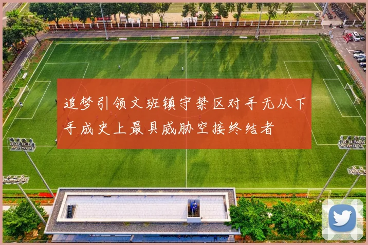 追梦引领文班镇守禁区对手无从下手成史上最具威胁空接终结者