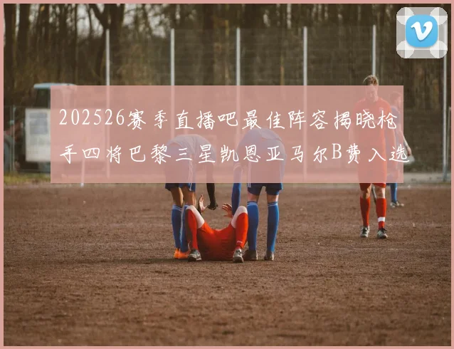 202526赛季直播吧最佳阵容揭晓枪手四将巴黎三星凯恩亚马尔B费入选