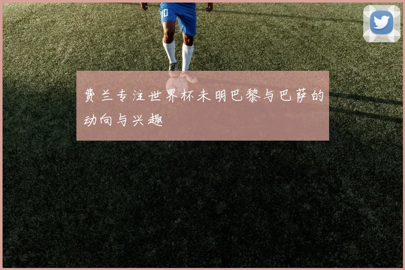 费兰专注世界杯未明巴黎与巴萨的动向与兴趣
