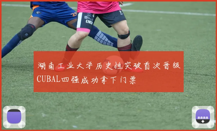 湖南工业大学历史性突破首次晋级CUBAL四强成功拿下门票