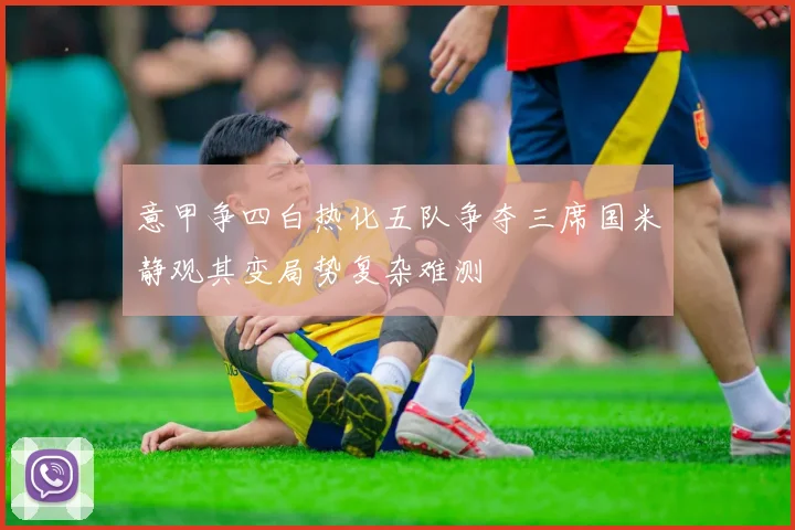 意甲争四白热化五队争夺三席国米静观其变局势复杂难测