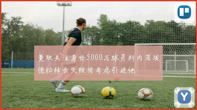 曼联关注身价5000万球员科内若埃德松转会失败将考虑引进他