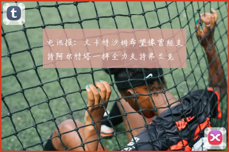 电讯报：文卡特沙姆希望像曾经支持阿尔特塔一样全力支持弗兰克