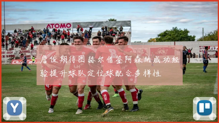 詹俊期待图赫尔借鉴阿森纳成功经验提升球队定位球配合多样性