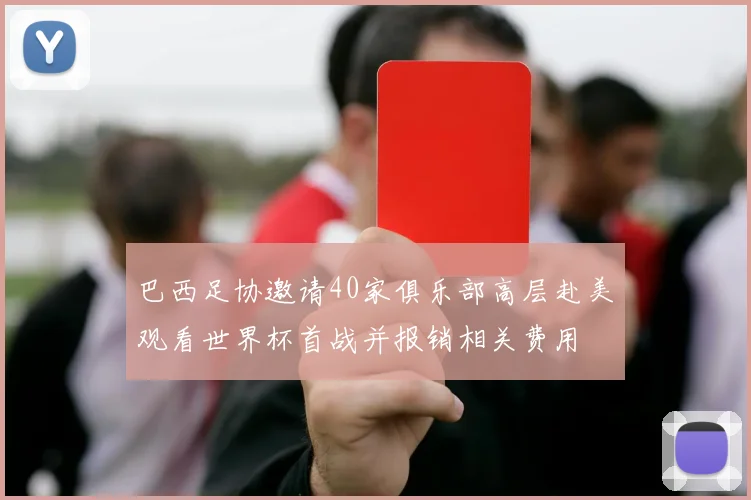 巴西足协邀请40家俱乐部高层赴美观看世界杯首战并报销相关费用