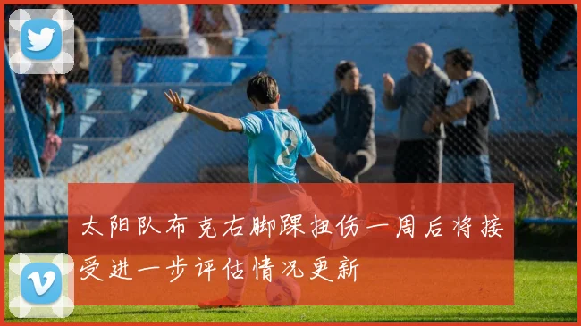 太阳队布克右脚踝扭伤一周后将接受进一步评估情况更新