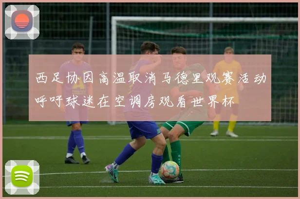 西足协因高温取消马德里观赛活动呼吁球迷在空调房观看世界杯