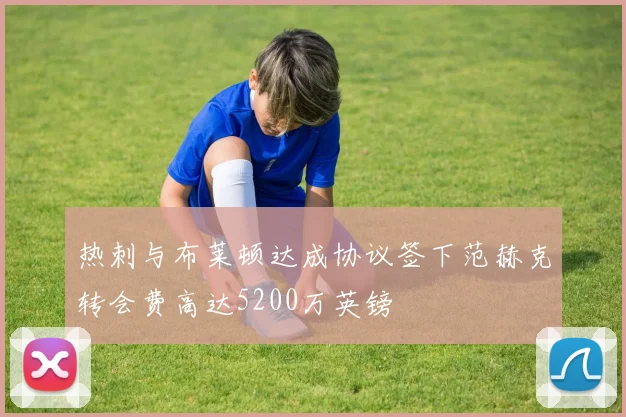 热刺与布莱顿达成协议签下范赫克转会费高达5200万英镑
