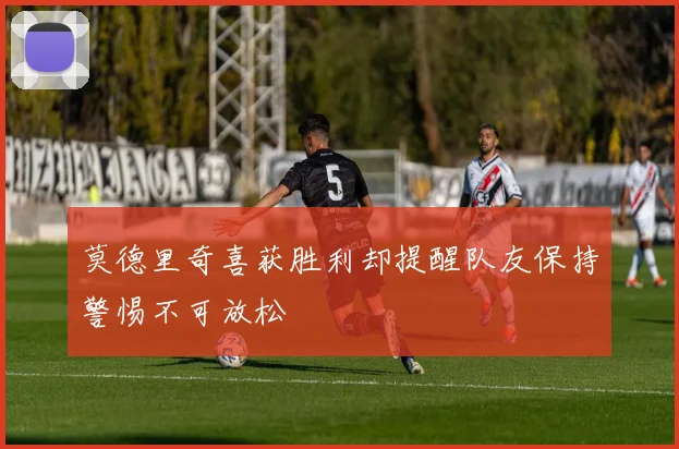 莫德里奇喜获胜利却提醒队友保持警惕不可放松