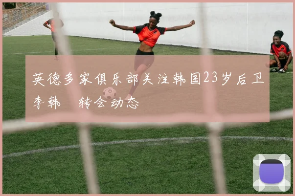 英德多家俱乐部关注韩国23岁后卫李韩汎转会动态