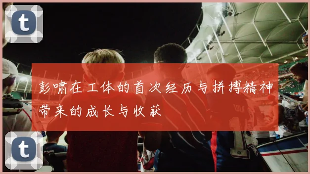 彭啸在工体的首次经历与拼搏精神带来的成长与收获