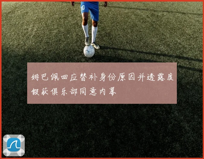姆巴佩回应替补身份原因并透露度假获俱乐部同意内幕