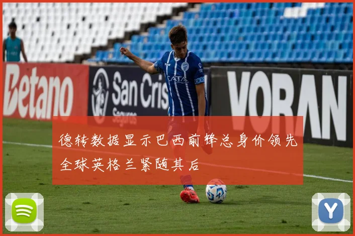 德转数据显示巴西前锋总身价领先全球英格兰紧随其后