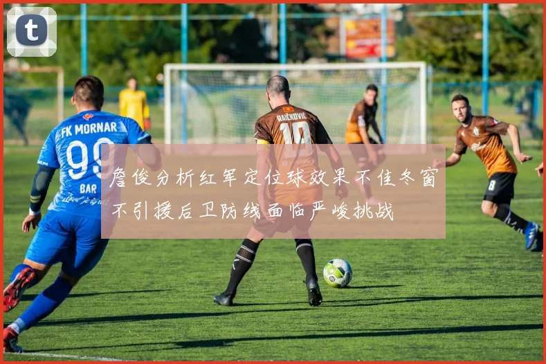 詹俊分析红军定位球效果不佳冬窗不引援后卫防线面临严峻挑战