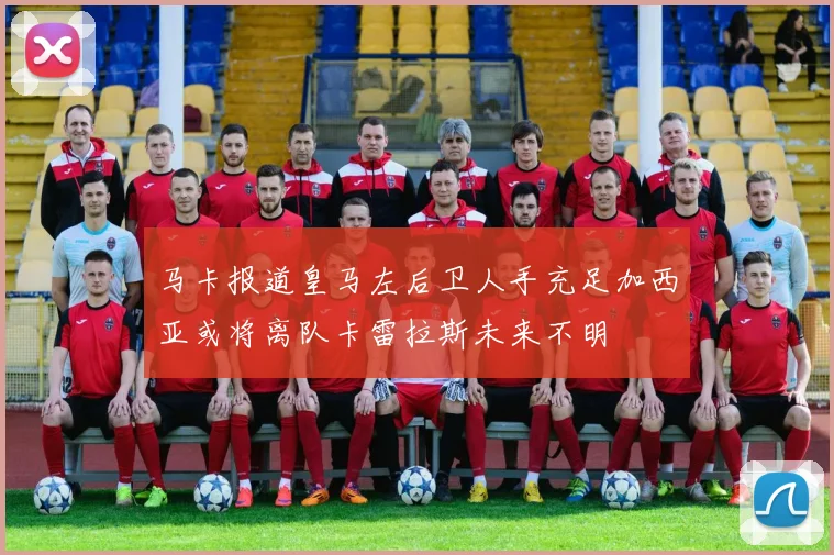 马卡报道皇马左后卫人手充足加西亚或将离队卡雷拉斯未来不明