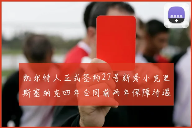 凯尔特人正式签约27号新秀小克里斯塞纳克四年合同前两年保障待遇明确
