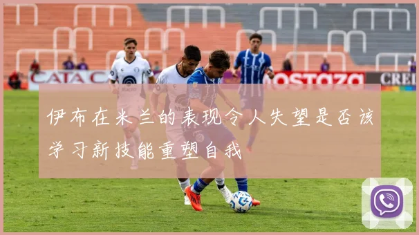 伊布在米兰的表现令人失望是否该学习新技能重塑自我