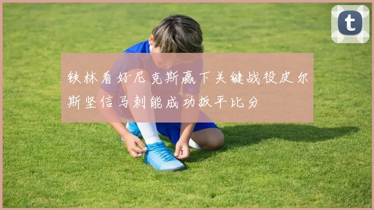 铁林看好尼克斯赢下关键战役皮尔斯坚信马刺能成功扳平比分