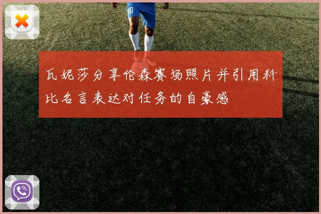 瓦妮莎分享伦森赛场照片并引用科比名言表达对任务的自豪感