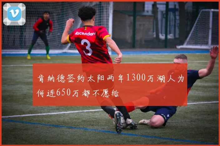 肯纳德签约太阳两年1300万湖人为何连650万都不愿给