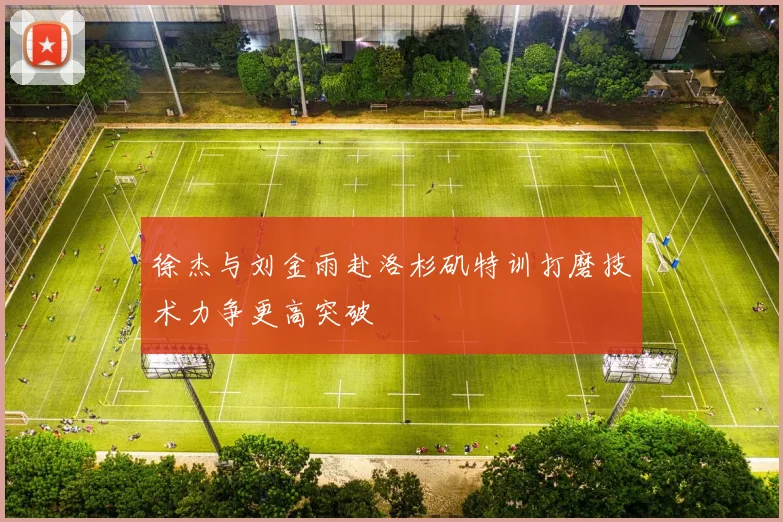 徐杰与刘金雨赴洛杉矶特训打磨技术力争更高突破