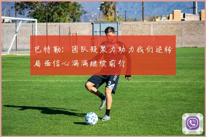巴特勒：团队凝聚力助力我们逆转局面信心满满继续前行